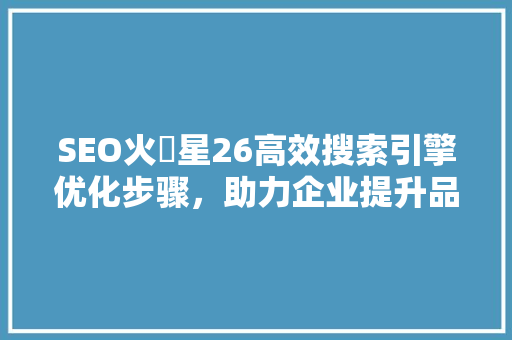 SEO火乚星26高效搜索引擎优化步骤，助力企业提升品牌影响力