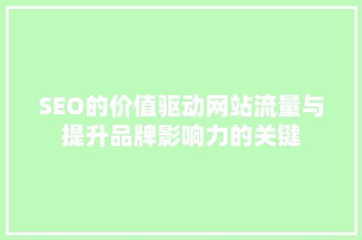 SEO的价值驱动网站流量与提升品牌影响力的关键