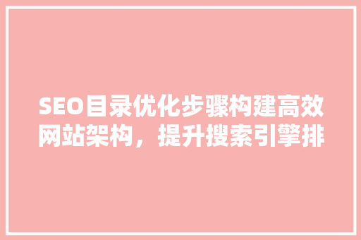 SEO目录优化步骤构建高效网站架构，提升搜索引擎排名