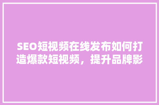 SEO短视频在线发布如何打造爆款短视频，提升品牌影响力