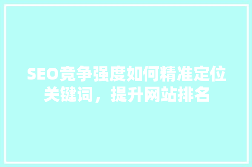 SEO竞争强度如何精准定位关键词，提升网站排名