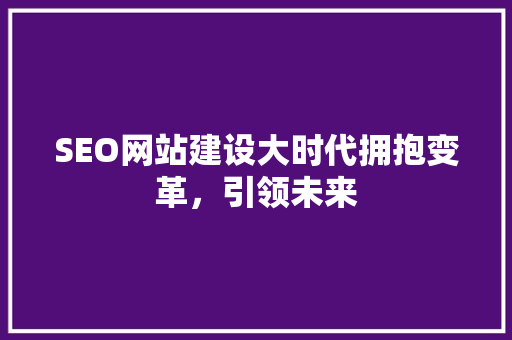 SEO网站建设大时代拥抱变革，引领未来