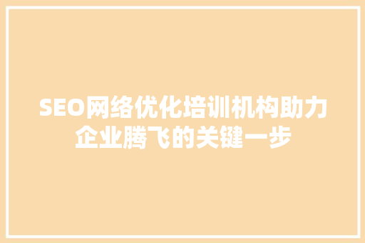 SEO网络优化培训机构助力企业腾飞的关键一步