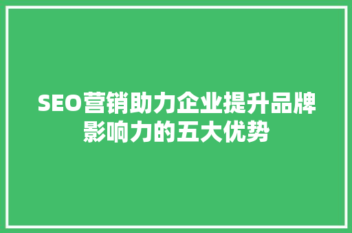 SEO营销助力企业提升品牌影响力的五大优势