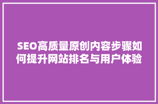 SEO高质量原创内容步骤如何提升网站排名与用户体验
