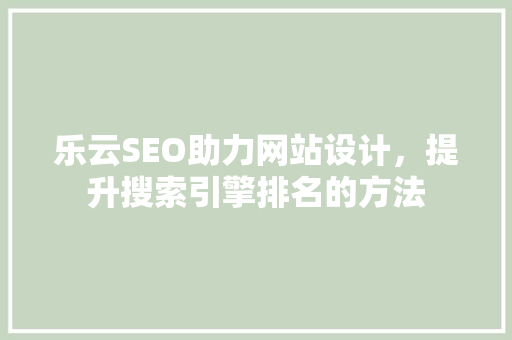 乐云SEO助力网站设计，提升搜索引擎排名的方法