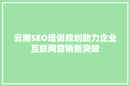 云南SEO培训规划助力企业互联网营销新突破