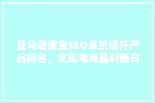 亚马逊搜宝SEO系统提升产品排名，实现电商盈利新高度