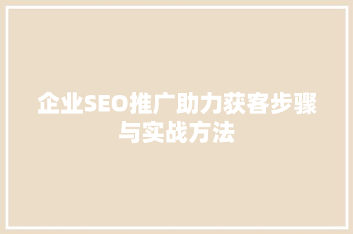 企业SEO推广助力获客步骤与实战方法
