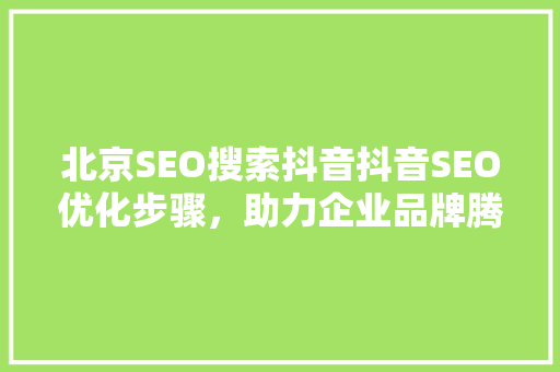 北京SEO搜索抖音抖音SEO优化步骤，助力企业品牌腾飞