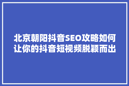 北京朝阳抖音SEO攻略如何让你的抖音短视频脱颖而出