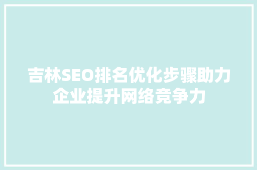 吉林SEO排名优化步骤助力企业提升网络竞争力
