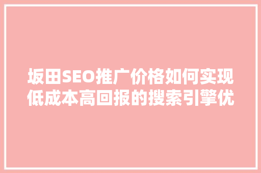 坂田SEO推广价格如何实现低成本高回报的搜索引擎优化步骤