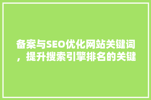 备案与SEO优化网站关键词，提升搜索引擎排名的关键步骤
