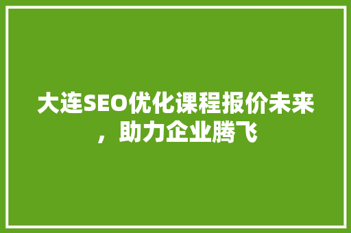 大连SEO优化课程报价未来，助力企业腾飞