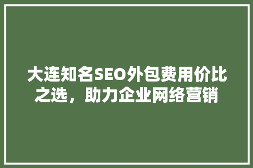 大连知名SEO外包费用价比之选，助力企业网络营销