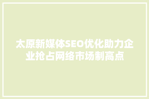 太原新媒体SEO优化助力企业抢占网络市场制高点