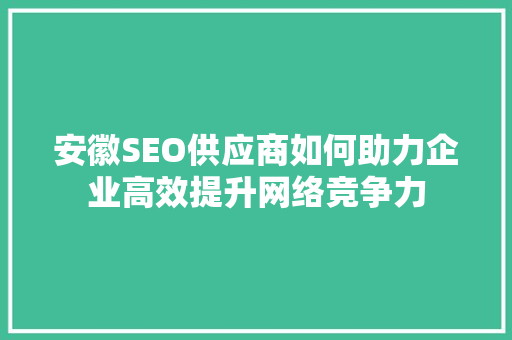 安徽SEO供应商如何助力企业高效提升网络竞争力