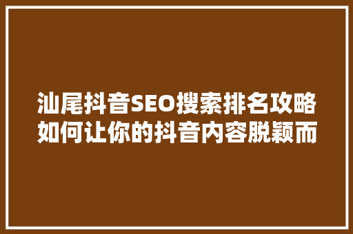 汕尾抖音SEO搜索排名攻略如何让你的抖音内容脱颖而出