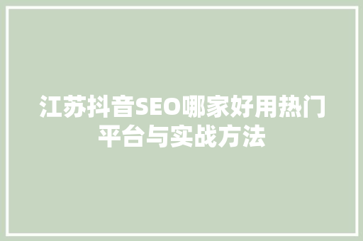 江苏抖音SEO哪家好用热门平台与实战方法