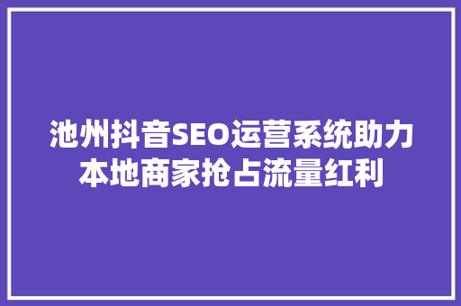 池州抖音SEO运营系统助力本地商家抢占流量红利