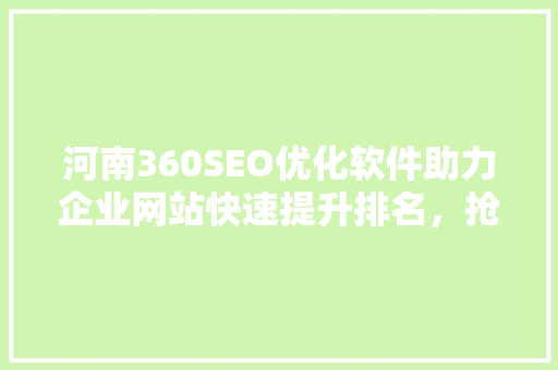 河南360SEO优化软件助力企业网站快速提升排名，抢占网络市场先机