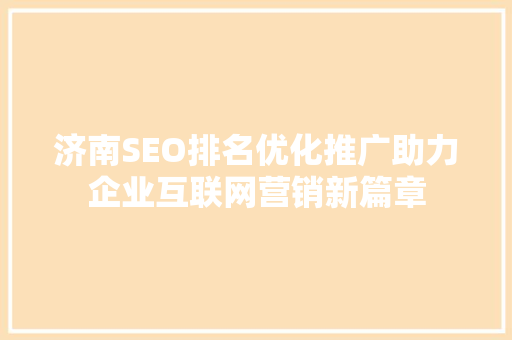 济南SEO排名优化推广助力企业互联网营销新篇章
