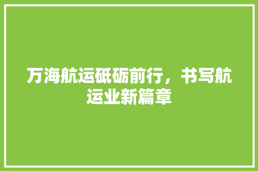 万海航运砥砺前行，书写航运业新篇章