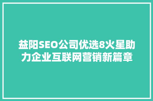 益阳SEO公司优选8火星助力企业互联网营销新篇章