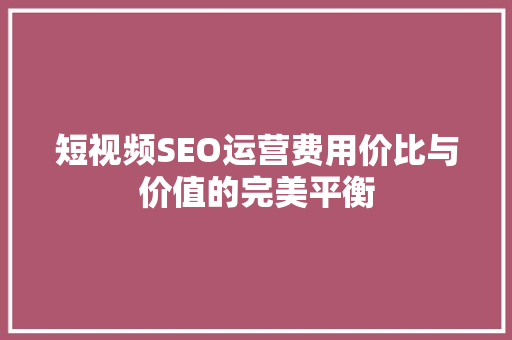 短视频SEO运营费用价比与价值的完美平衡