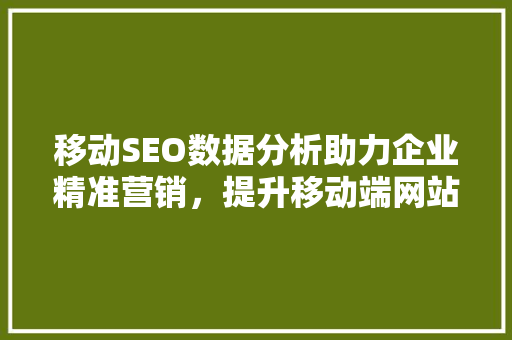 移动SEO数据分析助力企业精准营销，提升移动端网站排名