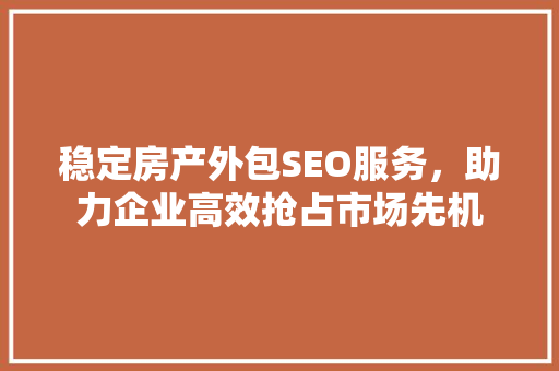 稳定房产外包SEO服务，助力企业高效抢占市场先机