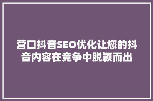 营口抖音SEO优化让您的抖音内容在竞争中脱颖而出