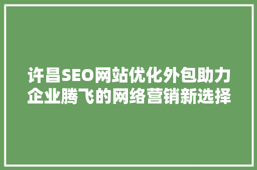 许昌SEO网站优化外包助力企业腾飞的网络营销新选择