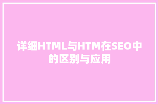 详细HTML与HTM在SEO中的区别与应用