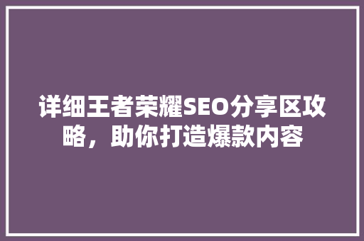 详细王者荣耀SEO分享区攻略，助你打造爆款内容