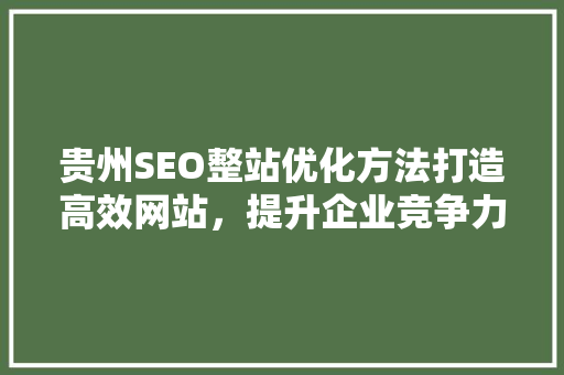 贵州SEO整站优化方法打造高效网站，提升企业竞争力