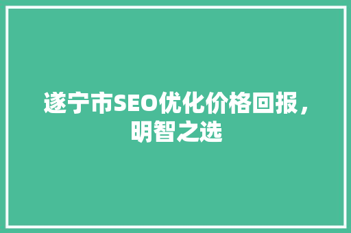 遂宁市SEO优化价格回报，明智之选