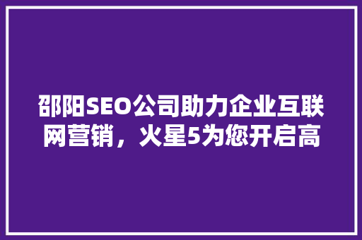 邵阳SEO公司助力企业互联网营销，火星5为您开启高效网络营销新篇章