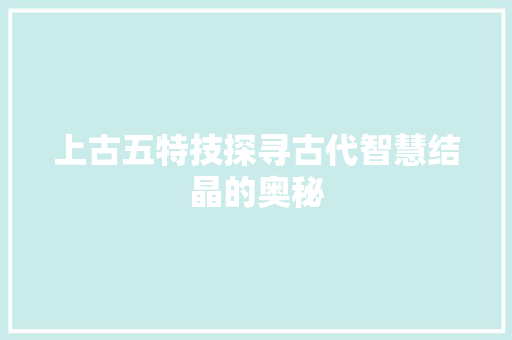 上古五特技探寻古代智慧结晶的奥秘