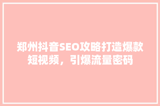 郑州抖音SEO攻略打造爆款短视频，引爆流量密码