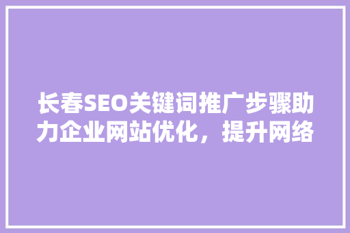 长春SEO关键词推广步骤助力企业网站优化，提升网络曝光度