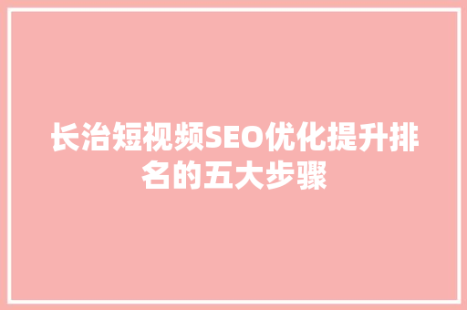 长治短视频SEO优化提升排名的五大步骤