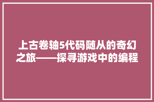 上古卷轴5代码随从的奇幻之旅——探寻游戏中的编程智慧