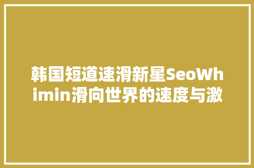 韩国短道速滑新星SeoWhimin滑向世界的速度与激情