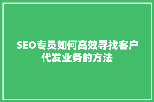 SEO专员如何高效寻找客户代发业务的方法