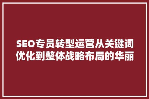 SEO专员转型运营从关键词优化到整体战略布局的华丽蜕变