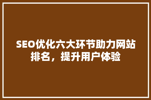 SEO优化六大环节助力网站排名，提升用户体验