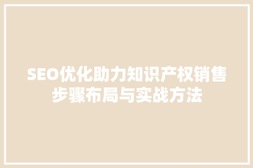SEO优化助力知识产权销售步骤布局与实战方法