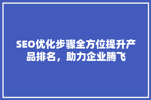 SEO优化步骤全方位提升产品排名，助力企业腾飞